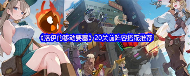 洛伊的机械要塞20关前队伍搭配技巧-20关前阵容搭配推荐